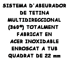 Cuadro de texto: SISTEMA D'ABEURADOR DE TETINA 
MULTIDIRECCIONAL (360) TOTALMENT  
FABRICAT EN 
ACER INOXIDABLE 
ENROSCAT A TUB 
QUADRAT DE 22 mm
