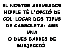 Cuadro de texto: EL NOSTRE ABEURADOR NIPPLE T L'OPCI DE COLLOCAR DOS TIPUS DE CASSOLETA: AMB UNA 
O DUES BARRES DE 
SUBJECCI. 
 
